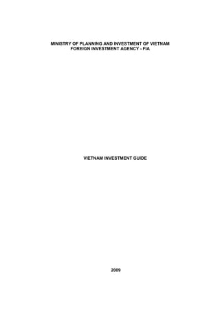 MINISTRY OF PLANNING AND INVESTMENT OF VIETNAM
        FOREIGN INVESTMENT AGENCY - FIA




            VIETNAM INVESTMENT GUIDE




                       2009
 