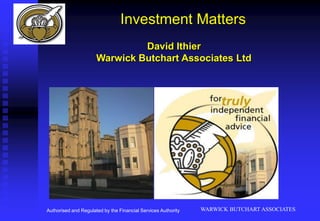 WARWICK BUTCHART ASSOCIATES Investment Matters David Ithier Warwick Butchart Associates Ltd Authorised and Regulated by the Financial Services Authority 