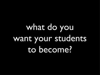 what do you want your students to become? 