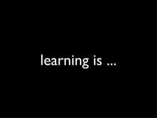 learning is ... 