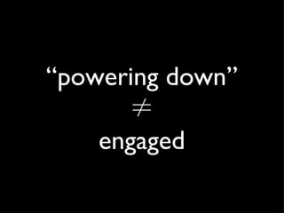 “ powering down” ≠ engaged 
