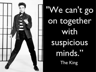 "We can't go on together with suspicious minds.” The King  