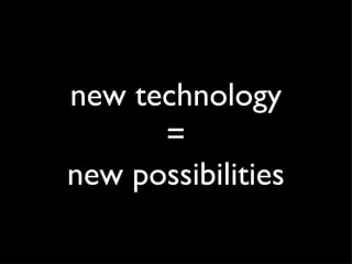 new technology = new possibilities 