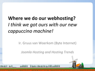 Where we do our webhosting? I think we got ours with our new cappuccino machine! Ir. Gruus van Woerkom (Byte Internet) Joomla Hosting and Hosting Trends 