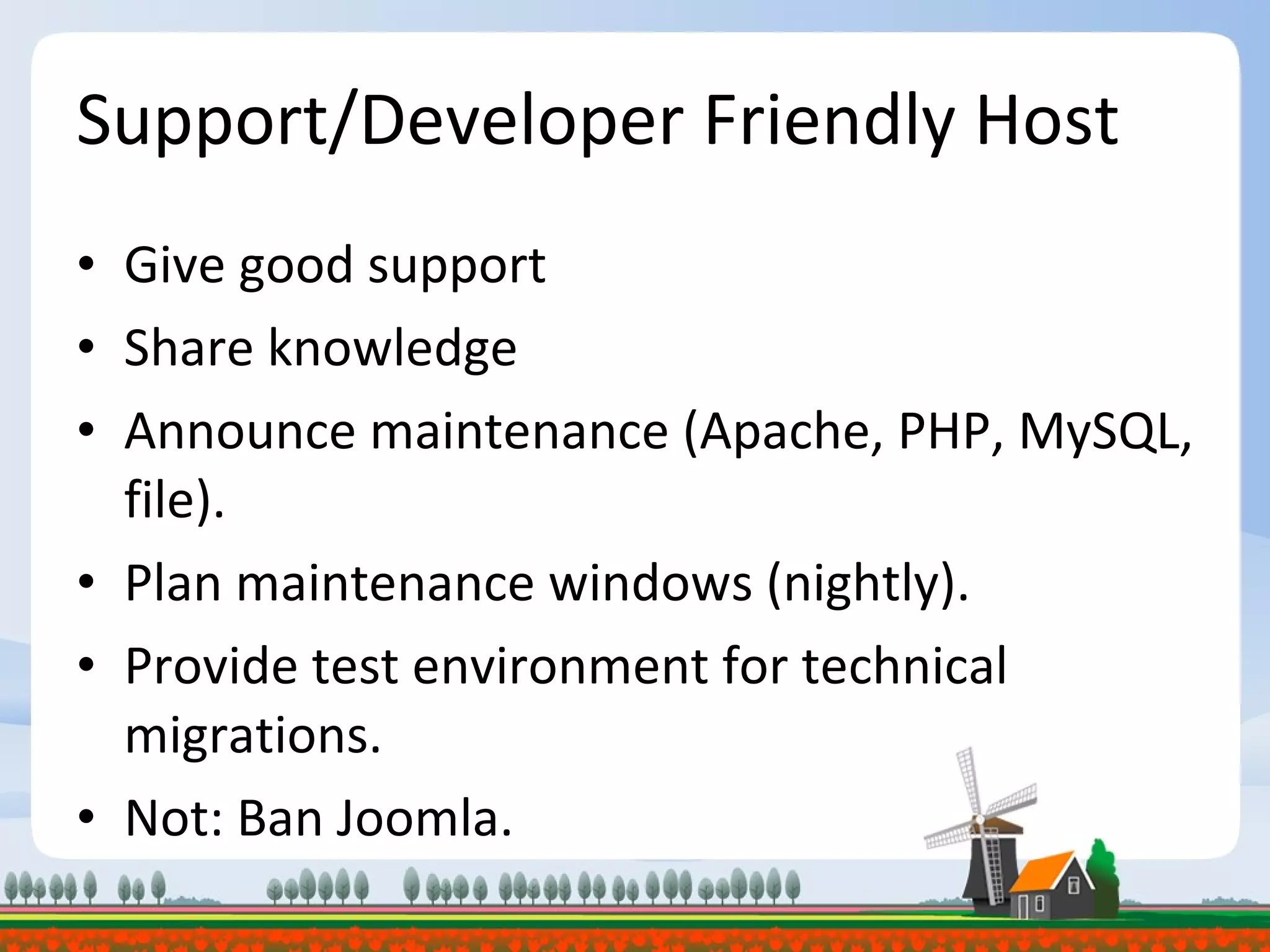 Support/Developer Friendly Host Give good support Share knowledge Announce maintenance (Apache, PHP, MySQL, file). Plan maintenance windows (nightly). Provide test environment for technical migrations. Not: Ban Joomla. 