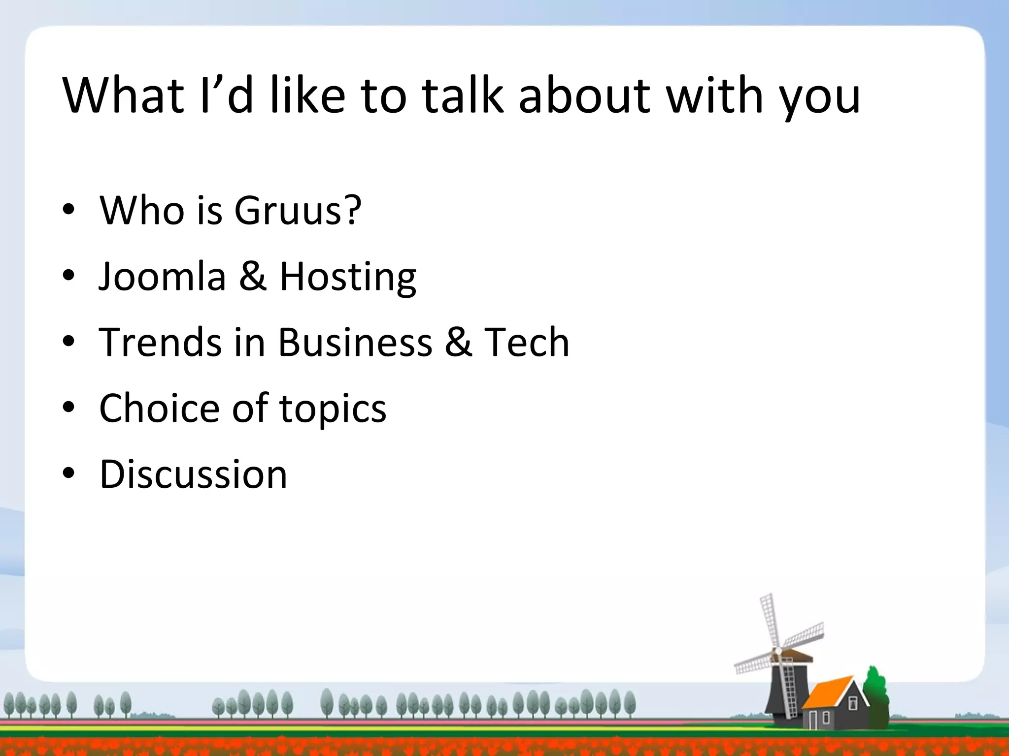 What I’d like to talk about with you Who is Gruus? Joomla & Hosting Trends in Business & Tech Choice of topics Discussion 