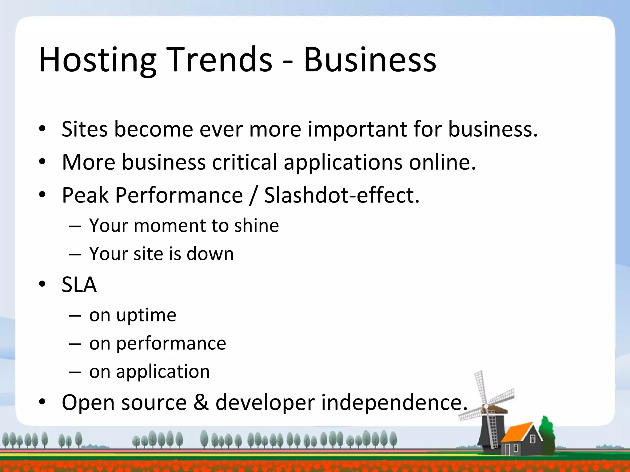Hosting Trends - Business Sites become ever more important for business. More business critical applications online. Peak Performance / Slashdot-effect. Your moment to shine Your site is down SLA on uptime on performance on application Open source & developer independence. 