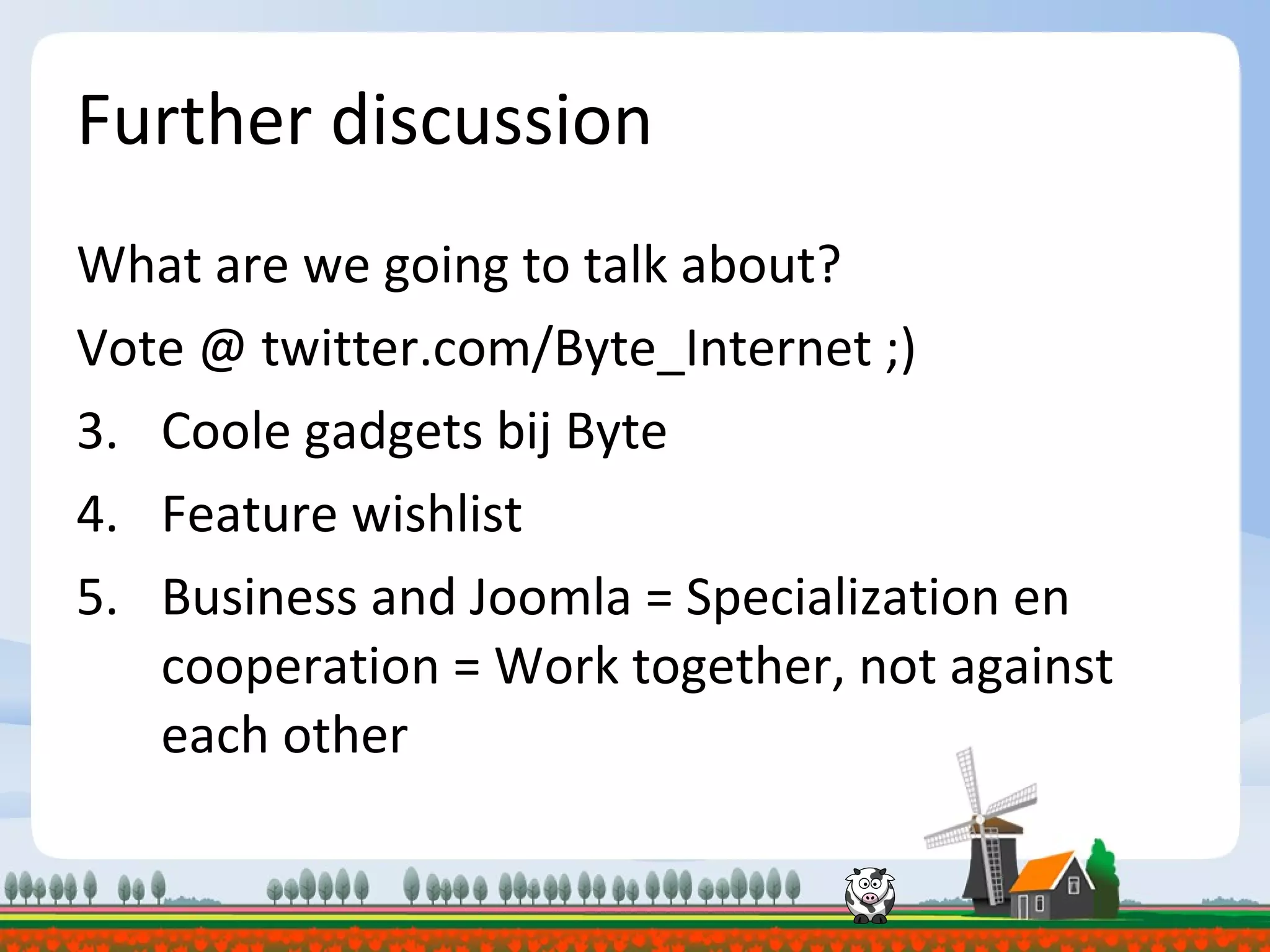 Further discussion What are we going to talk about? Vote @ twitter.com/Byte_Internet ;) Coole gadgets bij Byte Feature wishlist Business and Joomla = Specialization en cooperation = Work together, not against each other 