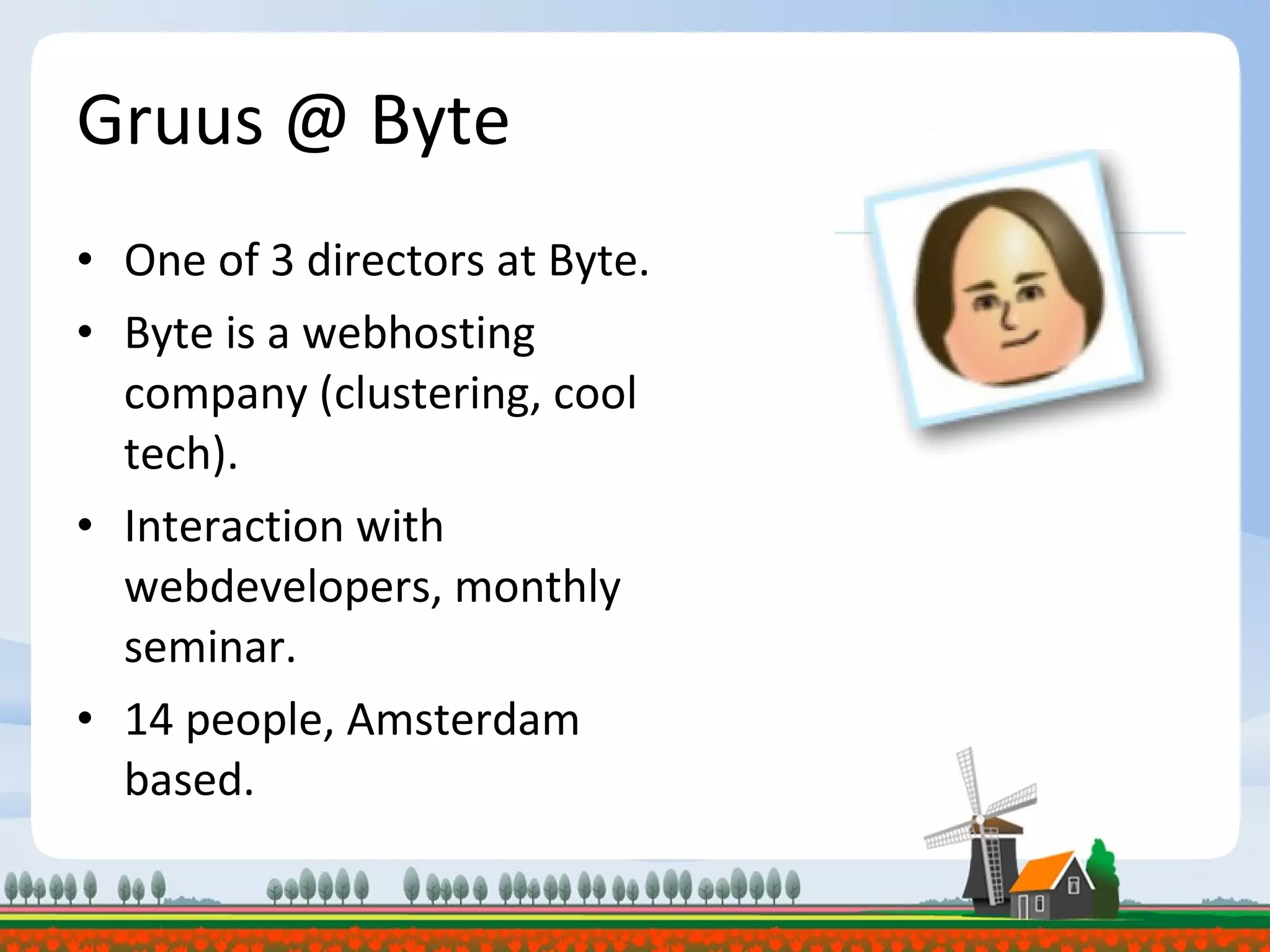 Gruus @ Byte One of 3 directors at Byte. Byte is a webhosting company (clustering, cool tech). Interaction with webdevelopers, monthly seminar. 14 people, Amsterdam based. 
