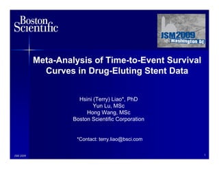 Meta-Analysis of Time-to-Event Survival
             Curves in Drug-Eluting Stent Data


                      Hsini (Terry) Liao*, PhD
                            Yun Lu, MSc
                         Hong Wang, MSc
                    Boston Scientific Corporation


                     *Contact: terry.liao@bsci.com


JSM 2009                                             1
 