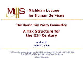 Michigan League for Human Services 1115 South Pennsylvania Avenue, Suite 202, Lansing, MI 48912-1658    (517) 487-5436 Fax: (517) 371-4546    Web site:  http://www.MiLHS.org A United Way Agency The House Tax Policy Committee A Tax Structure for the 21 st  Century Lansing, MI June 10, 2009 