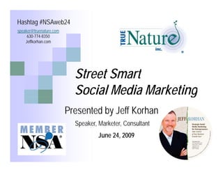 Hashtag #NSAweb24




                    Street Smart
                    Social Media Marketing
                                         g
               Presented by Jeff Korhan
                    Speaker, Marketer, Consultant
 