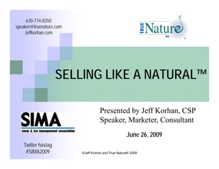 630-774-8350                                             Jeff Korhan, CSP
speaker@truenature.com                                        True Nature Inc®
    Jeffkorhan.com
                                                              Naperville, IL



                                SELLING LIKE A
                                  NATURAL™

    Snow and Ice Management Association
              2009 Symposium
                June 25, 2009

   Twitter hastag
    #SIMA2009            ©Jeff Korhan and True Nature® 2009
 