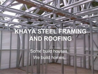 KHAYA STEEL FRAMING
   AND ROOFING
    Some build houses.
     We build homes.
 