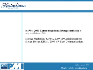 KIPMI 2009 Communications Strategy and Model Approved February 2009 Monica Martinson, KIPMI, 2009 VP Communications Steven Driver, KIPMI, 2009 VP-Elect Communications 
