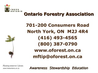 Ontario Forestry Association Awareness  Stewardship  Education 701-200 Consumers Road North York, ON  M2J 4R4 (416) 493-4565 (800) 387-0790 www.oforest.on.ca [email_address] 