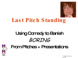© Mighty Casey Media  Last Pitch Standing Using Comedy to Banish BORING From Pitches + Presentations 