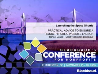 Launching the Space Shuttle PRACTICAL ADVICE TO ENSURE A SMOOTH PUBLIC WEBSITE LAUNCH Raheel Gauba – Creative Director, Blackbaud 