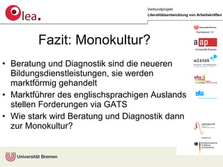 Fazit: Monokultur? Beratung und Diagnostik sind die neueren Bildungsdienstleistungen, sie werden marktförmig gehandelt Marktführer des englischsprachigen Auslands stellen Forderungen via GATS Wie stark wird Beratung und Diagnostik dann zur Monokultur? 