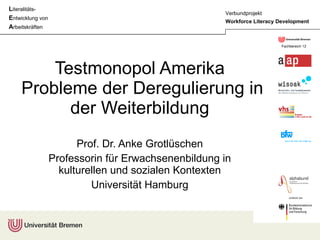 Testmonopol Amerika  Probleme der Deregulierung in der Weiterbildung Prof. Dr. Anke Grotlüschen Professorin für Erwachsenenbildung in kulturellen und sozialen Kontexten Universität Hamburg 