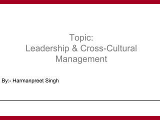 Topic:
Leadership & Cross-Cultural
Management
By:- Harmanpreet Singh
 