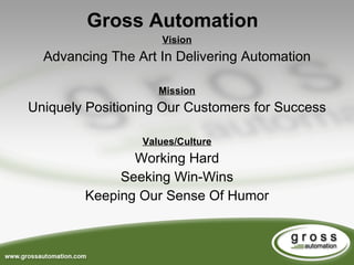 Vision Advancing The Art In Delivering Automation Mission Uniquely Positioning Our Customers for Success Values/Culture Working Hard Seeking Win-Wins Keeping Our Sense Of Humor Gross Automation 