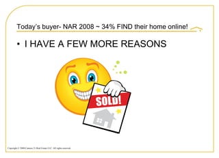 Today‟s buyer- NAR 2008 ~ 34% FIND their home online!

         • I HAVE A FEW MORE REASONS




Copyright © 2008 Century 21 Real Estate LLC. All rights reserved.
 