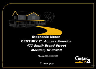 Stephanie Moran
                    CENTURY 21 Access America
                          477 South Broad Street
                            Meriden, Ct 06450
                                  Phone:203- 599-2927

Toll Free:1-800-525-7793 x 2904
                                    Thank you!          Page 55
 