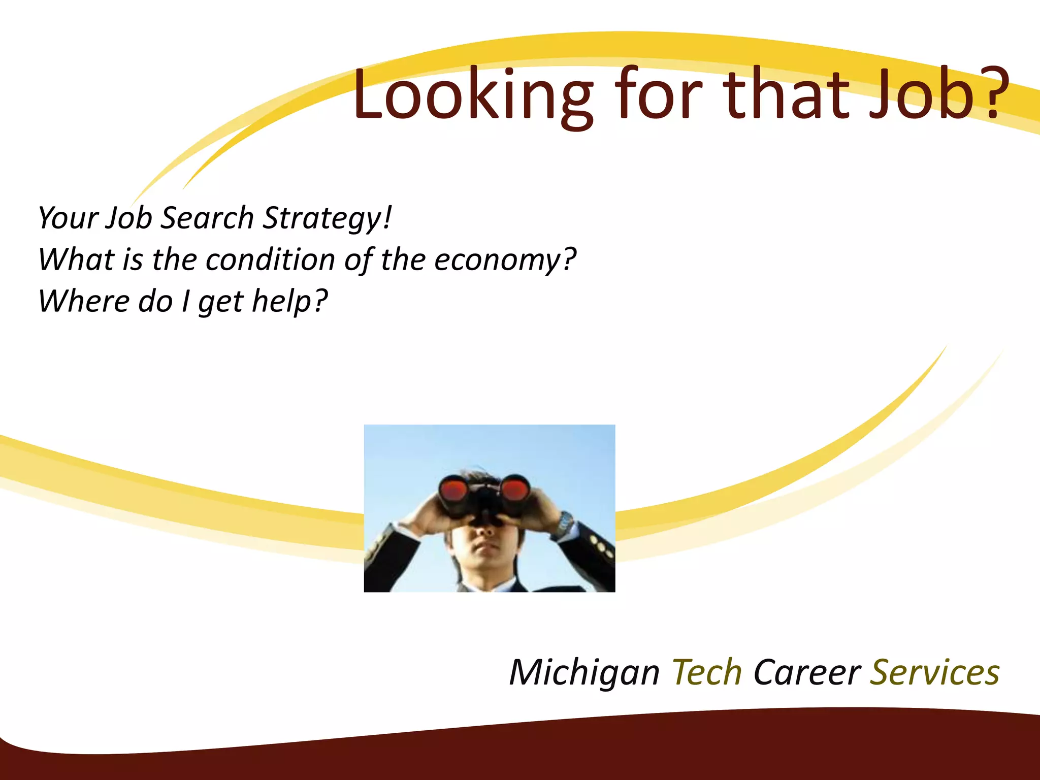 Looking for that Job?Your Job Search Strategy!What is the condition of the economy?Where do I get help?Michigan Tech Career Services