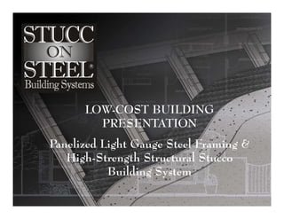 LOW-COST BUILDING
        PRESENTATION
Panelized Light Gauge Steel Framing &
   High-Strength Structural Stucco
           Building System
 