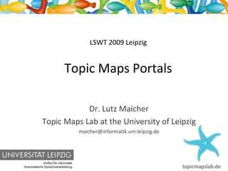 LSWT 2009 Leipzig


                             Topic Maps Portals

                         Dr. Lutz Maicher
             Topic Maps Lab at the University of Leipzig
                                      maicher@informatik.uni-leipzig.de




            Institut für Informatik
                                                                          topicmapslab.de
Automatische Sprachverarbeitung
 