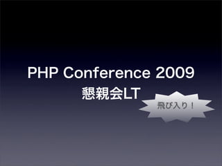 PHP Conference 2009      懇親会LT              飛び入り！ 