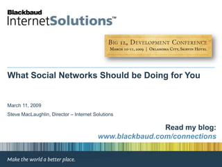 What Social Networks Should be Doing for You March 11, 2009 Steve MacLaughlin, Director – Internet Solutions Read my blog:www.blackbaud.com/connections 