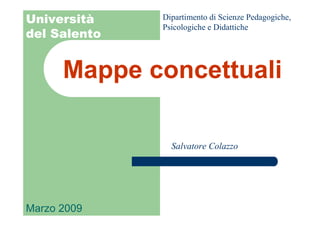 Dipartimento di Scienze Pedagogiche,
Università
              Psicologiche e Didattiche
del Salento


      Mappe concettuali

                Salvatore Colazzo




Marzo 2009
 