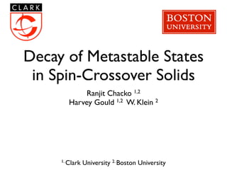 Decay of Metastable States
 in Spin-Crossover Solids
             Ranjit Chacko 1,2
        Harvey Gould 1,2 W. Klein 2




     1. Clark   University 2. Boston University
 