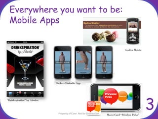 Everywhere you want to be:
  Mobile Apps


                                                                                          Godiva Mobile




                              Dockers Shakable App




                                                                                                          3
“Drinkspiration” by Absolut




                                Property of Cone. Not for Distribution.   MasterCard “Priceless Picks”
 