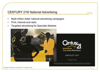 CENTURY 21® National Advertising

         •       Multi-million dollar national advertising campaigns
         •       Print, Internet and radio
         •       Targeted advertising for Specialty Markets




Copyright © 2008 Century 21 Real Estate LLC. All rights reserved.
                                                                       Page 37
 