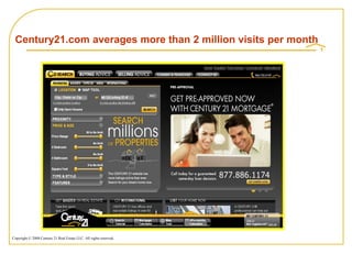 Century21.com averages more than 2 million visits per month




Copyright © 2008 Century 21 Real Estate LLC. All rights reserved.
 