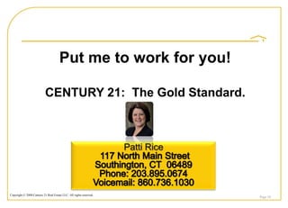 Put me to work for you!

                           CENTURY 21: The Gold Standard.



                                                                    Patti Rice



Copyright © 2008 Century 21 Real Estate LLC. All rights reserved.
                                                                                 Page 54
 