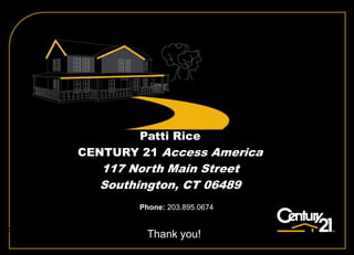 Patti Rice
                    CENTURY 21 Access America
                          117 North Main Street
                          Southington, CT 06489
                                  Phone: 203.895.0674

Toll Free:1-800-525-7793 x 2904
                                   Thank you!
 