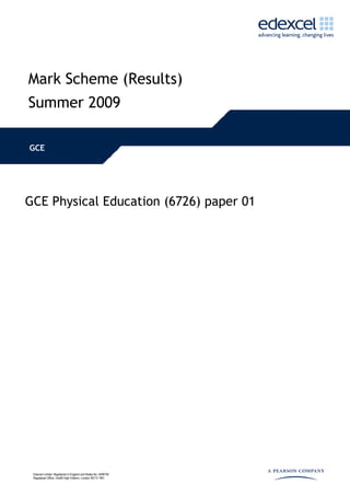 Mark Scheme (Results)
Summer 2009

GCE




GCE Physical Education (6726) paper 01




 Edexcel Limited. Registered in England and Wales No. 4496750
 Registered Office: One90 High Holborn, London WC1V 7BH
 