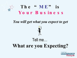 The “ ME ” is  Your Business You will get what you expect to get Tell me…   What are you Expecting? 