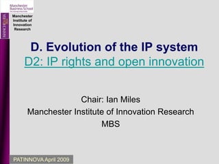 Manchester
Institute of
Innovation
Research
PATINNOVA April 2009
D. Evolution of the IP system
D2: IP rights and open innovation
Chair: Ian Miles
Manchester Institute of Innovation Research
MBS
 