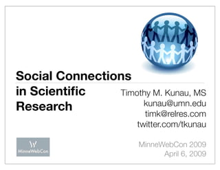 Social Connections
in Scientiﬁc    Timothy M. Kunau, MS
                     kunau@umn.edu
Research              timk@relres.com
                       twitter.com/tkunau

                       MinneWebCon 2009
                             April 6, 2009
 