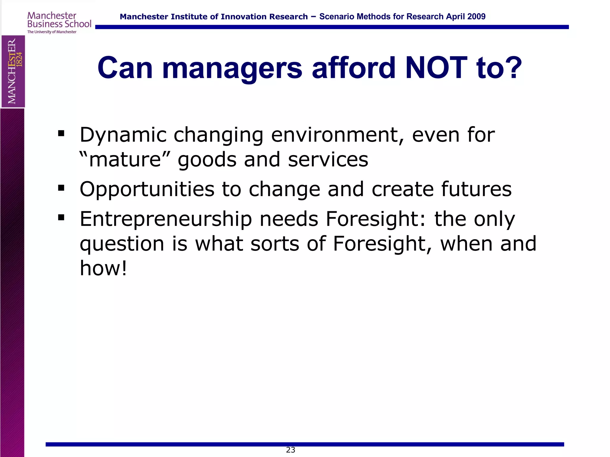 Can managers afford NOT to? Dynamic changing environment, even for “mature” goods and services Opportunities to change and create futures Entrepreneurship needs Foresight: the only question is what sorts of Foresight, when and how! 