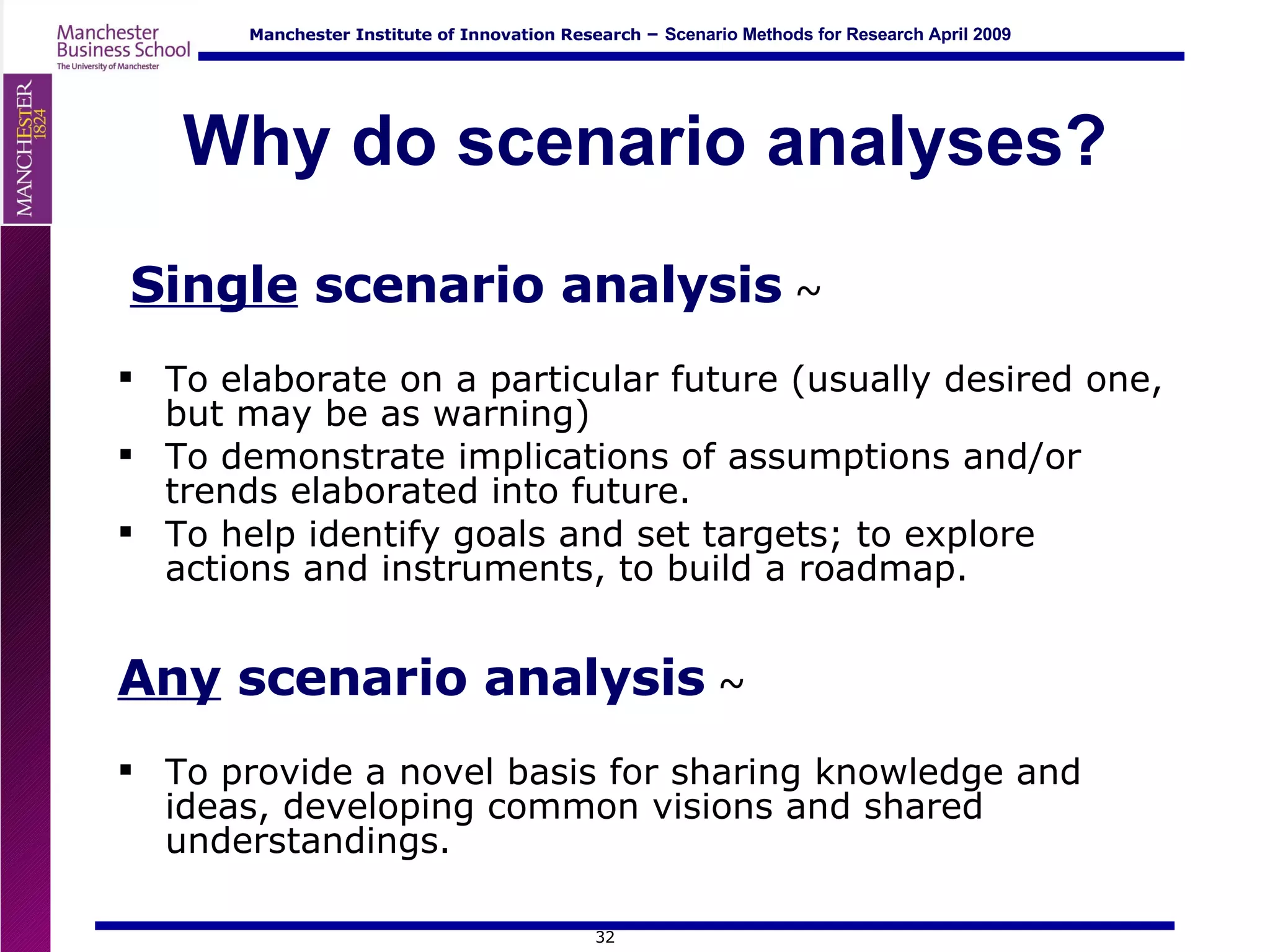 Why do scenario analyses? Single  scenario analysis  ~ To elaborate on a particular future (usually desired one, but may be as warning) To demonstrate implications of assumptions and/or trends elaborated into future. To help identify goals and set targets; to explore actions and instruments, to build a roadmap. Any  scenario analysis  ~ To provide a novel basis for sharing knowledge and ideas, developing common visions and shared understandings. 