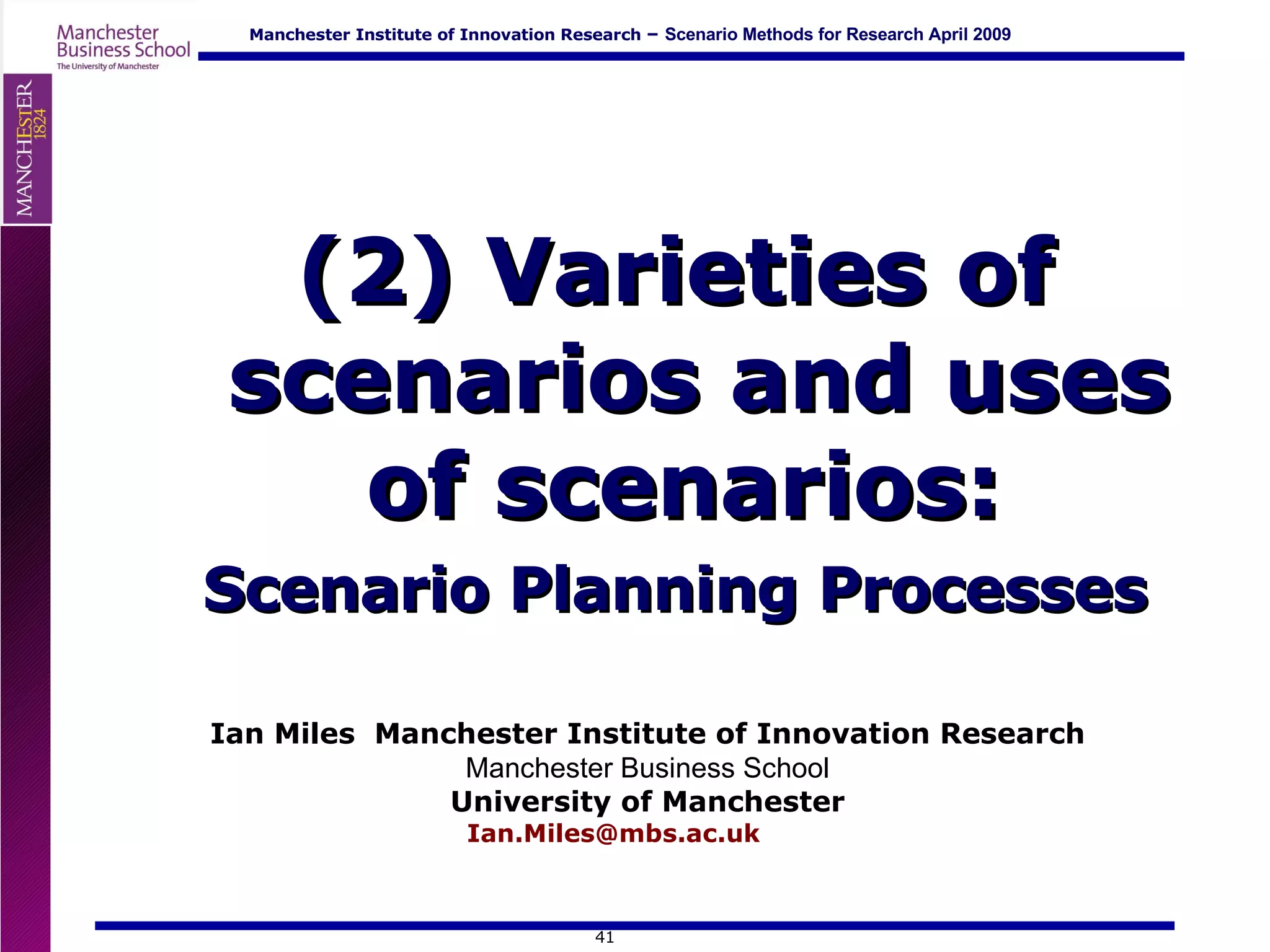 (2) Varieties of scenarios and uses of scenarios:  Scenario Planning Processes Ian Miles  Manchester Institute of Innovation Research Manchester Business School University of Manchester Ian.Miles@mbs.ac.uk  