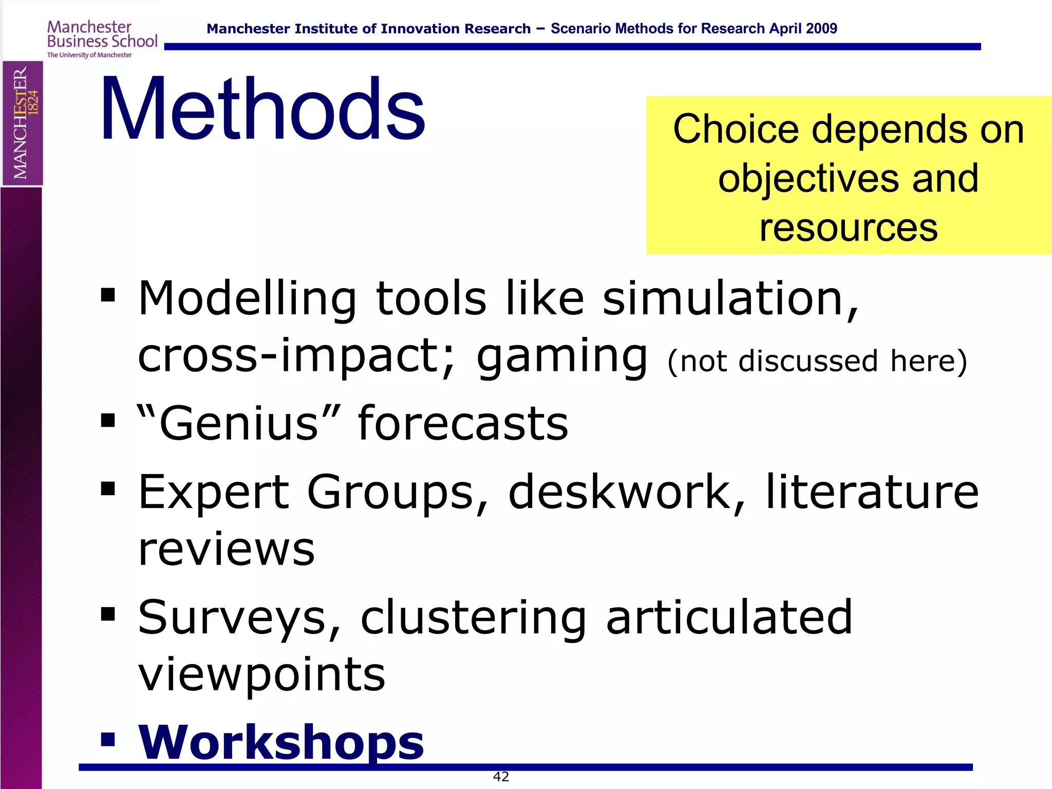 Methods Modelling tools like simulation, cross-impact; gaming  (not discussed here) “ Genius” forecasts Expert Groups, deskwork, literature reviews Surveys, clustering articulated viewpoints Workshops Choice depends on objectives and resources 