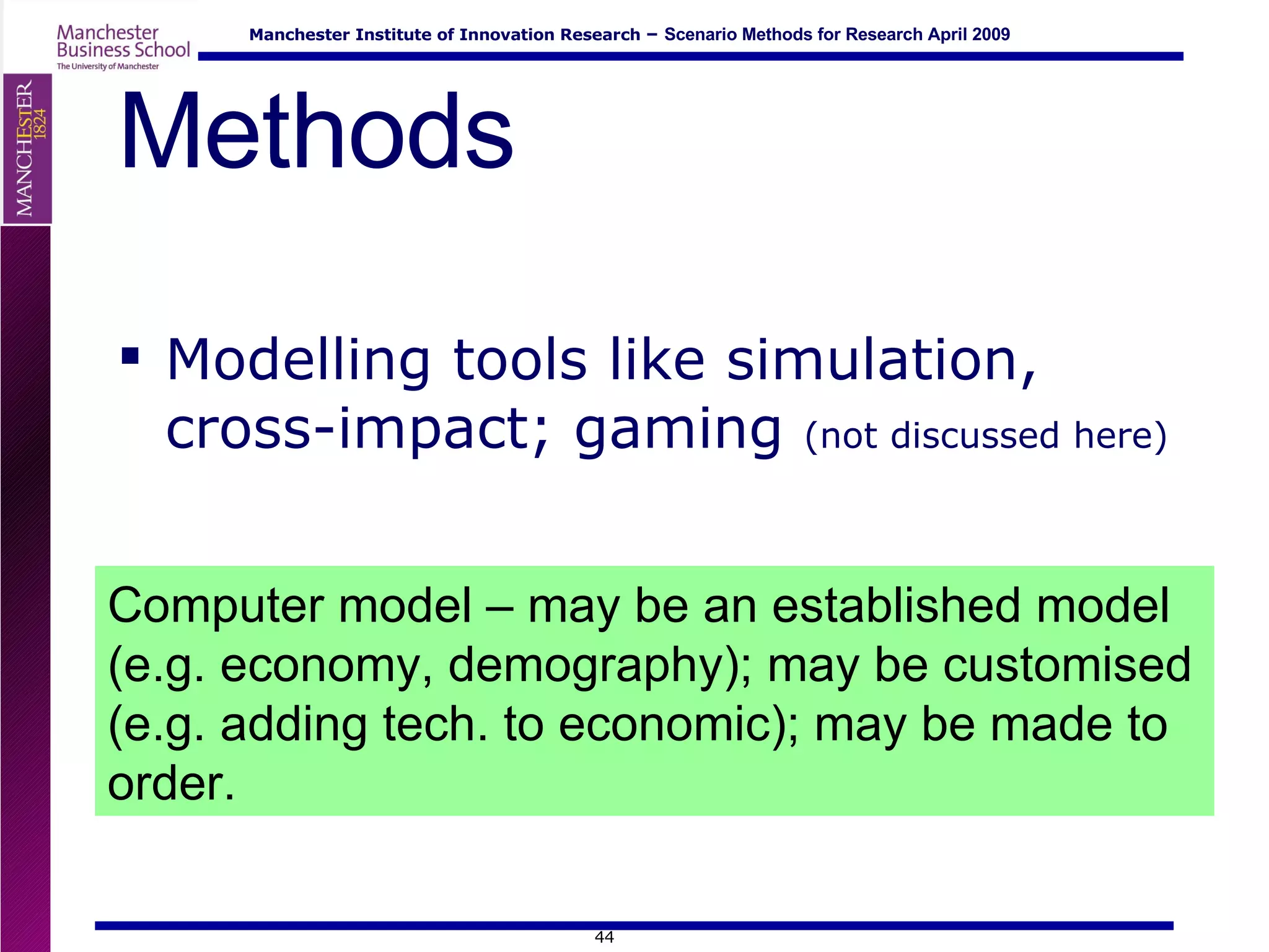 Methods Modelling tools like simulation, cross-impact; gaming  (not discussed here) Computer model – may be an established model (e.g. economy, demography); may be customised (e.g. adding tech. to economic); may be made to order. 