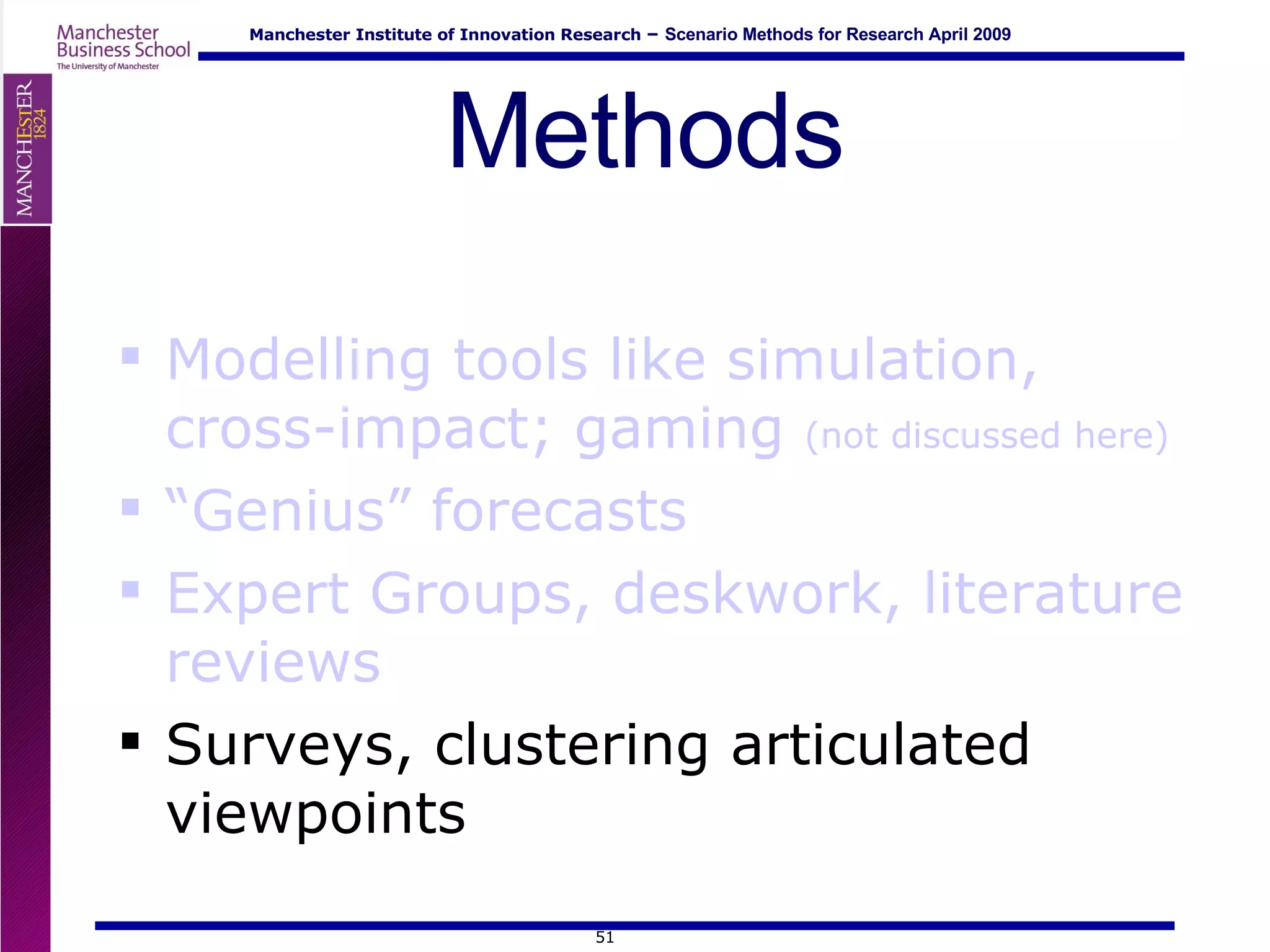 Methods Modelling tools like simulation, cross-impact; gaming  (not discussed here) “ Genius” forecasts Expert Groups, deskwork, literature reviews Surveys, clustering articulated viewpoints 